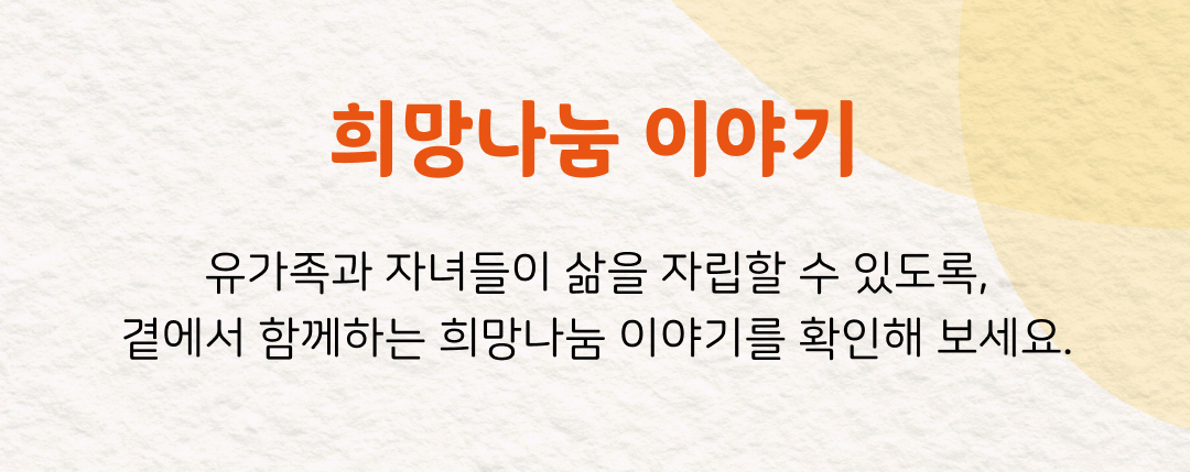 희망나눔 이야기 유가족과 자녀들이 삶을 자립할 수 있도록, 곁에서 함께하는 희망나눔 이야기를 확인해 보세요.