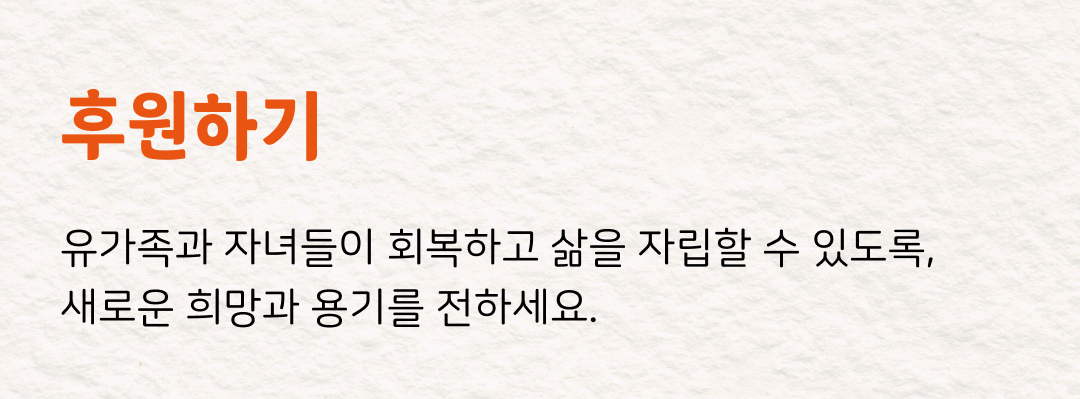 후원하기 유가족과 자녀들이 회복하고 삶을 자립할 수 있도록, 새로운 희망과 용기를 전하세요.